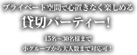 プライベート空間で心置きなく楽しめる貸切パーティー！15名～30名様まで小グループから大人数まで対応可！