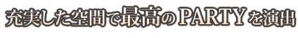 充実した空間で最高のPartyを演出